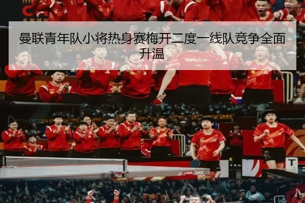 曼联青年队小将热身赛梅开二度一线队竞争全面升温