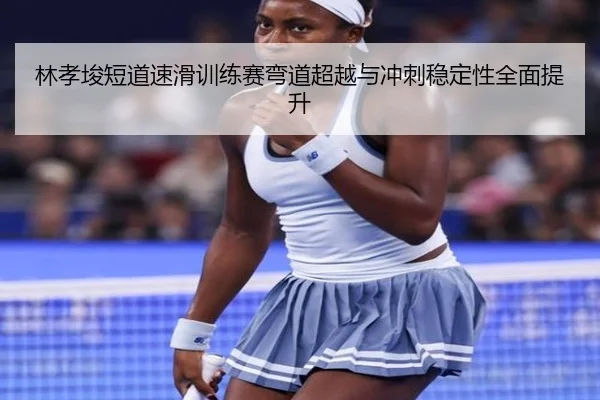 林孝埈短道速滑训练赛弯道超越与冲刺稳定性全面提升