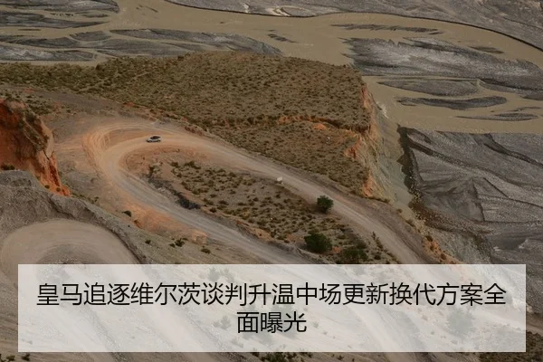 皇马追逐维尔茨谈判升温中场更新换代方案全面曝光