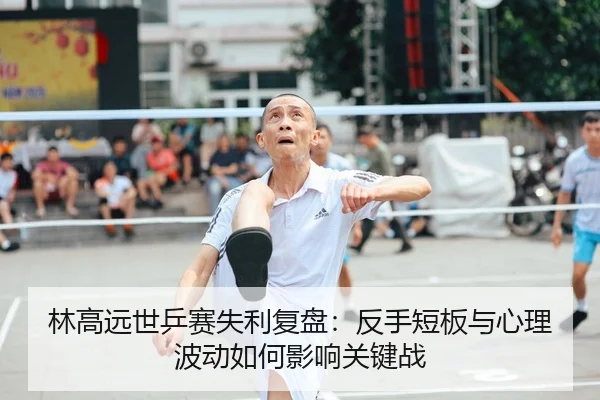 林高远世乒赛失利复盘：反手短板与心理波动如何影响关键战