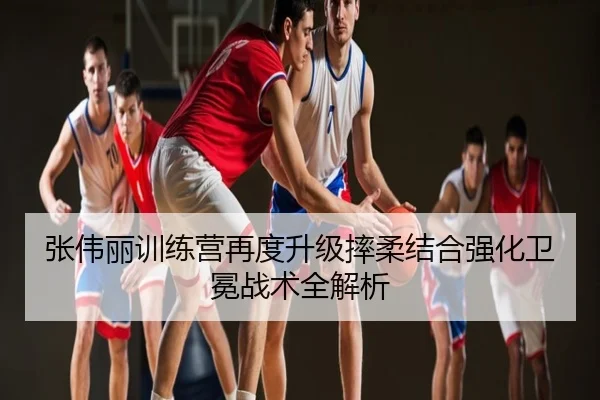 张伟丽训练营再度升级摔柔结合强化卫冕战术全解析