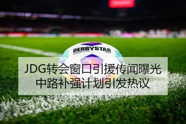 JDG转会窗口引援传闻曝光 中路补强计划引发热议